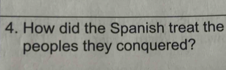 How did the Spanish treat the 
peoples they conquered?