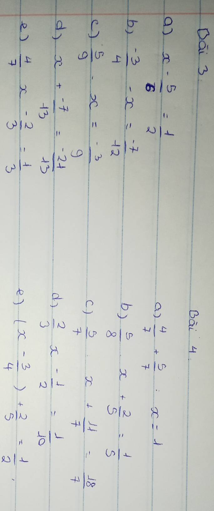 Dai 3 
BQi 4 
() x- 5/6 = 1/2 
a)  4/7 + 5/7 :x=1
b)  (-3)/4 -x= (-7)/-12 
b)  5/8 · x+ 2/5 = 1/5 
()  5/9 -x=- 3/9 
C)  5/7 :x+ 11/7 = 18/7 
d x+ (-7)/-13 = (-21)/13 
d)  2/3 x- 1/2 = 1/10 
e)  4/7 x- 2/3 = 1/3 
e) (x- 3/4 )+ 2/5 = 1/2 