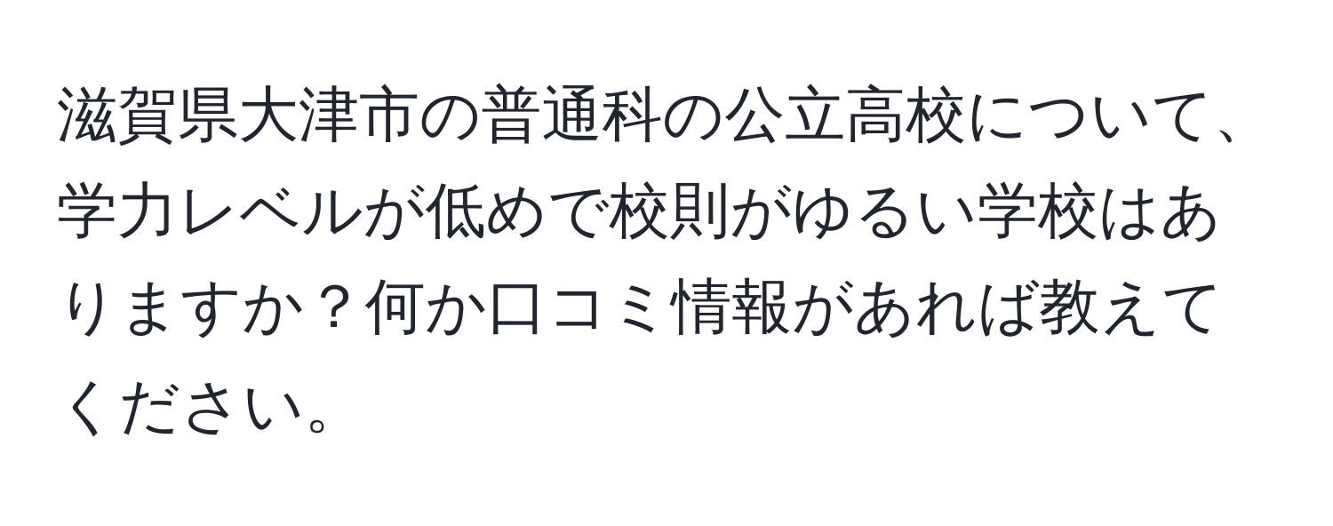 滋賀県大津市の普通科の公立高校について、学力レベルが低めで校則がゆるい学校はありますか？何か口コミ情報があれば教えてください。