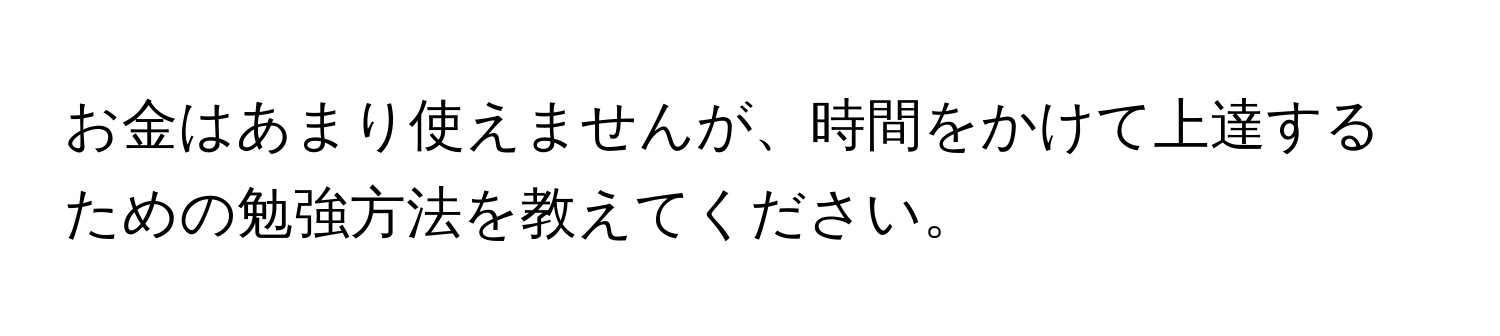 お金はあまり使えませんが、時間をかけて上達するための勉強方法を教えてください。