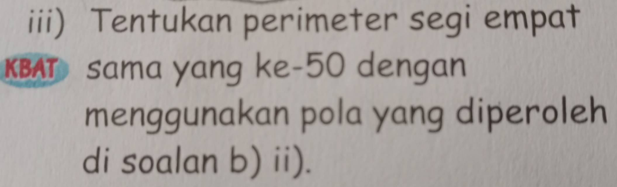 iii) Tentukan perimeter segi empat 
KBAT sama yang ke -50 dengan 
menggunakan pola yang diperoleh 
di soalan b) ii).