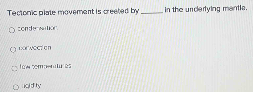 Tectonic plate movement is created by _in the underlying mantle.
condensation
convection
low temperatures
rigidity