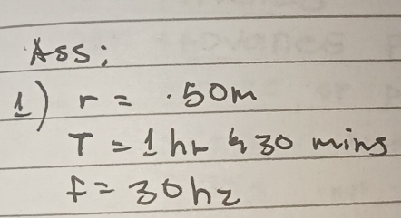 ASS:
r=.50m
T=1hr 430 mins
f=30hz