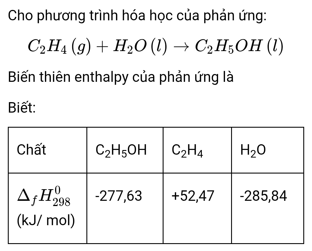 Cho phương trình hóa học của phản ứng:
C_2H_4(g)+H_2O(l)to C_2H_5OH(l)
Biến thiên enthalpy của phản ứng là
Biết: