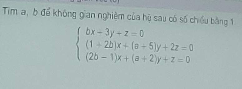 Tim a, b để không gian nghiệm của hệ sau có số chiều bằng 1
beginarrayl bx+3y+z=0 (1+2b)x+(a+5)y+2z=0 (2b-1)x+(a+2)y+z=0endarray.