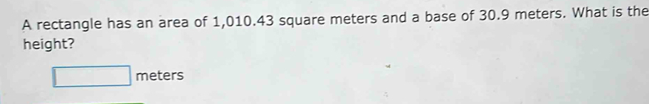 A rectangle has an area of 1,010.43 square meters and a base of 30.9 meters. What is the 
height?
□ meters