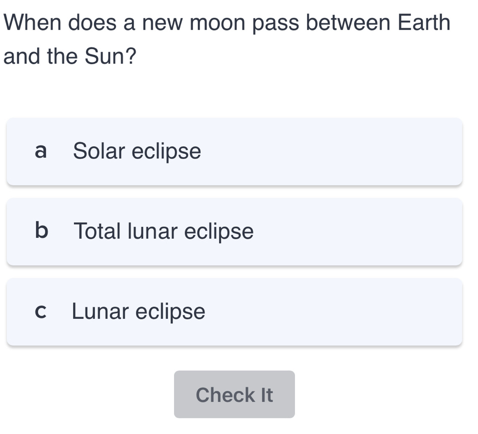 When does a new moon pass between Earth
and the Sun?
a Solar eclipse
b Total lunar eclipse
c Lunar eclipse
Check It