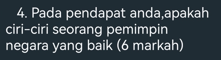 Pada pendapat anda,apakah 
ciri-ciri seorang pemimpin 
negara yang baik (6 markah)