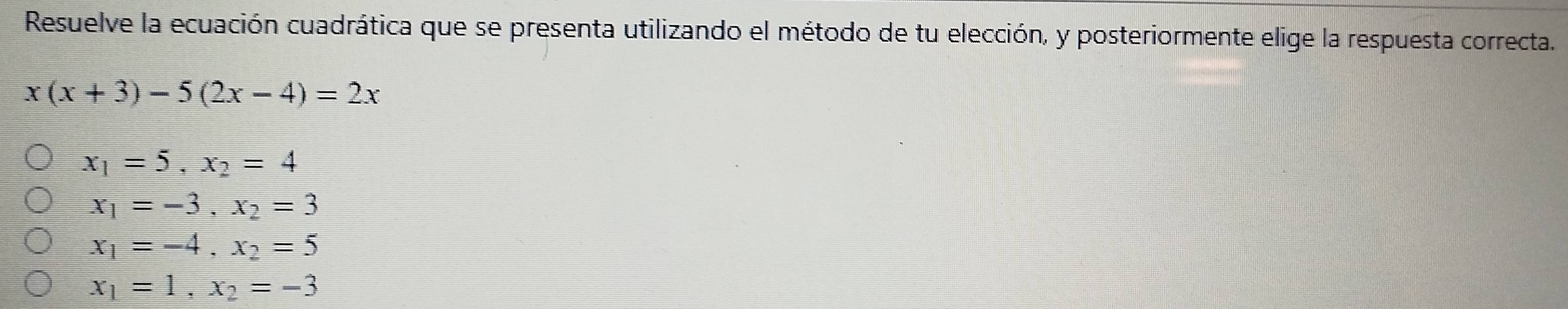 Resuelve la ecuación cuadrática que se presenta utilizando el método de tu elección, y posteriormente elige la respuesta correcta.
x(x+3)-5(2x-4)=2x
x_1=5, x_2=4
x_1=-3, x_2=3
x_1=-4, x_2=5
x_1=1, x_2=-3