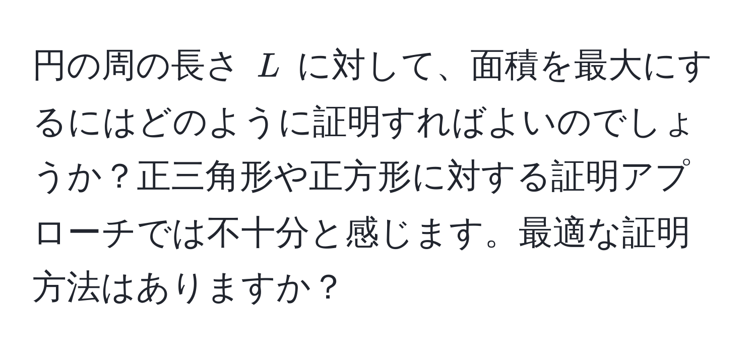 円の周の長さ ( L ) に対して、面積を最大にするにはどのように証明すればよいのでしょうか？正三角形や正方形に対する証明アプローチでは不十分と感じます。最適な証明方法はありますか？