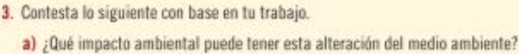 Contesta lo siguiente con base en tu trabajo. 
a) ;Qué impacto ambiental puede tener esta alteración del medio ambiente?