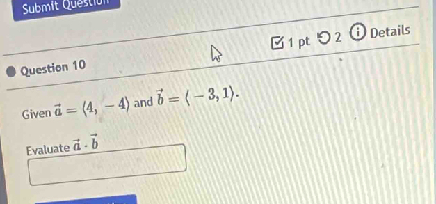 Submit Questión 
□ 1 pt 
Question 10  en Details 
Given vector a=langle 4,-4rangle and vector b=langle -3,1rangle. 
Evaluate vector a· vector b