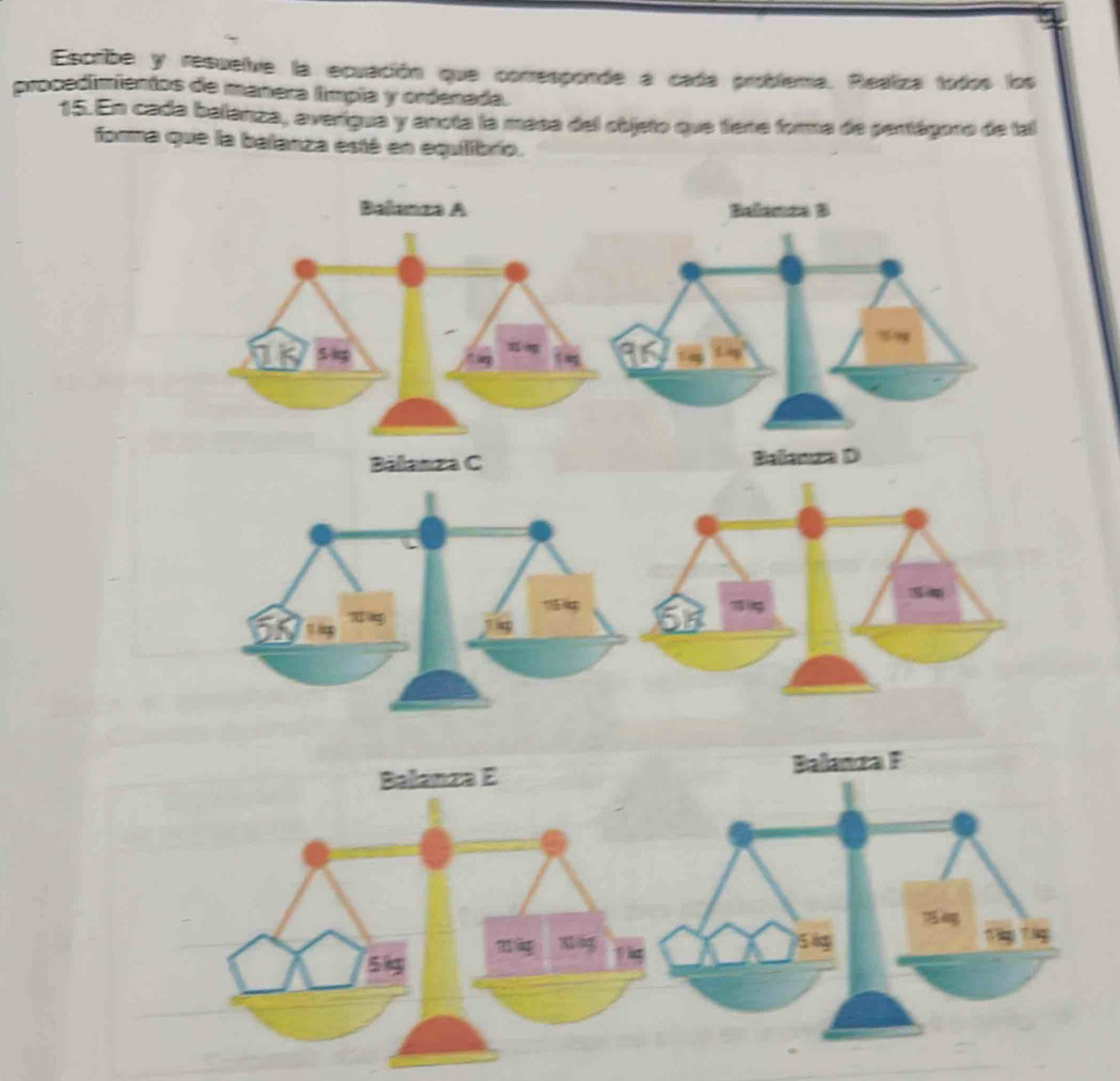 Escribe y resuelve la ecuación que comesponde a cada problema. Realiza todos los 
procedimientos de manera límpla y ordenada. 
15. En cada belánza, averígua y anota la maca del objeto que tena forma de pertágoro de tal 
forma que la balanza esté en equlibrío. 
Balanza A Balenza B
759g
S ng 1 g
t ag 
Bálanza C Balanza D