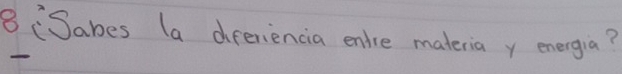 8 (Sabes (a dperiencia enlre materia y energia?