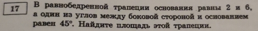 17 В равнобедренной тралеции основания равны 2* 6, 
а одеиίнίδиз углов между боковой стороной и основанием 
равен 45° 7. Найдиτе πлошадь эτοй τраπеции.