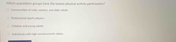 Which population groups have the lowest physical activity participation?
Communities of color, women, and older adults.
Professional sports players
Children and young adults.
Individuals with high socioeconomic status.