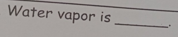 Water vapor is 
_ 
.