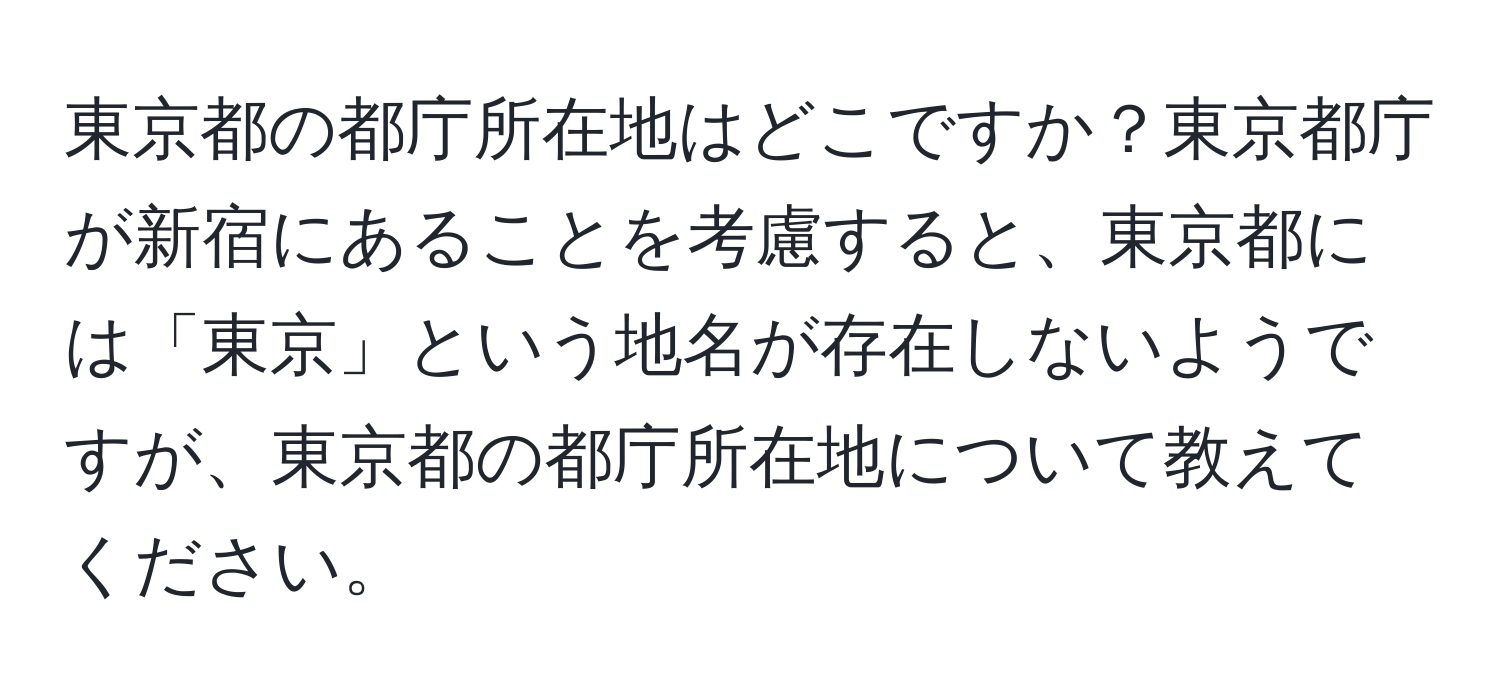 東京都の都庁所在地はどこですか？東京都庁が新宿にあることを考慮すると、東京都には「東京」という地名が存在しないようですが、東京都の都庁所在地について教えてください。