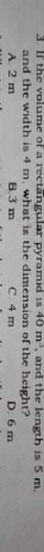 If the volume of a rectangular pyramd is 40m^3 , and the length is 5 m
and the width is 4 m, what is the dimension of the height?
A 2 m B. 3 m C 4 m D. 6 m