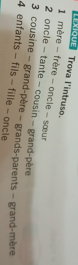 LExiqUE Trova l'intruso. 
1 mère - frère - oncle - sœur 
2 oncle - tante - cousin - grand-père 
3 cousine - grand-père - grands-parents - grand-mère 
4 enfants - fils - fille - oncle