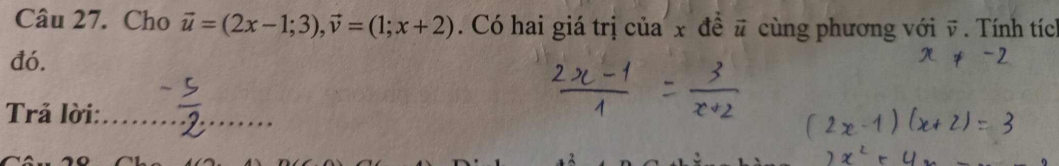 Cho vector u=(2x-1;3), vector v=(1;x+2). Có hai giá trị của x đề # cùng phương với v. Tính tích 
đó. 
Trả lời:_