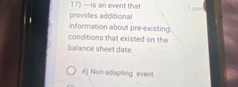 is an event that
1 poin
provides additional
information about pre-existing
conditions that existed on the
balance sheet date.
A) Non-adapting event