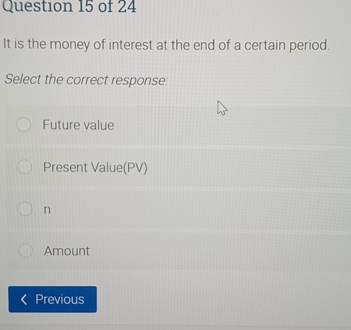 It is the money of interest at the end of a certain period.
Select the correct response:
Future value
Present Value(PV)
n
Amount
Previous