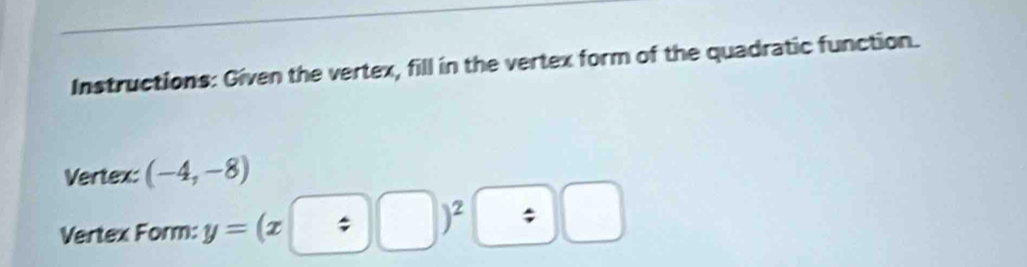 Instructions: Given the vertex, fill in the vertex form of the quadratic function. 
Vertex: (-4,-8)
Vertex Form: y=(x+□ )^2□