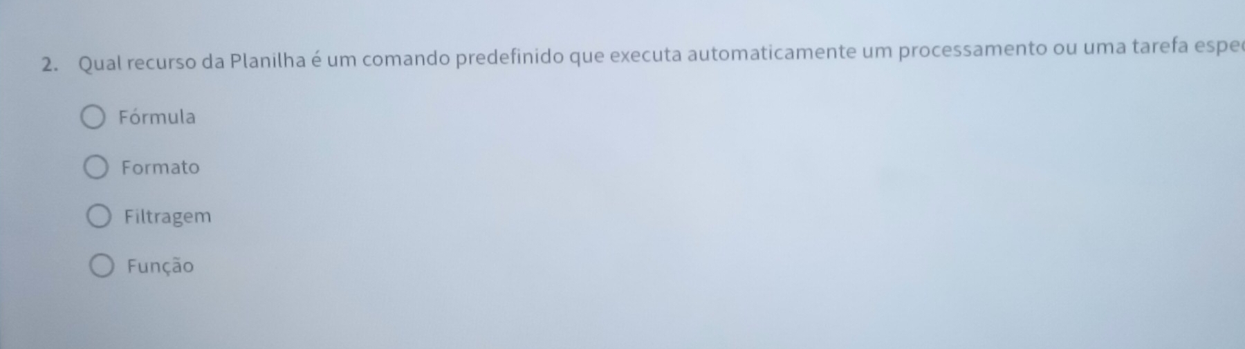 Qual recurso da Planilha é um comando predefinido que executa automaticamente um processamento ou uma tarefa espe
Fórmula
Formato
Filtragem
Função