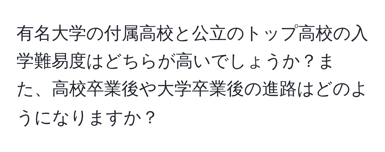 有名大学の付属高校と公立のトップ高校の入学難易度はどちらが高いでしょうか？また、高校卒業後や大学卒業後の進路はどのようになりますか？