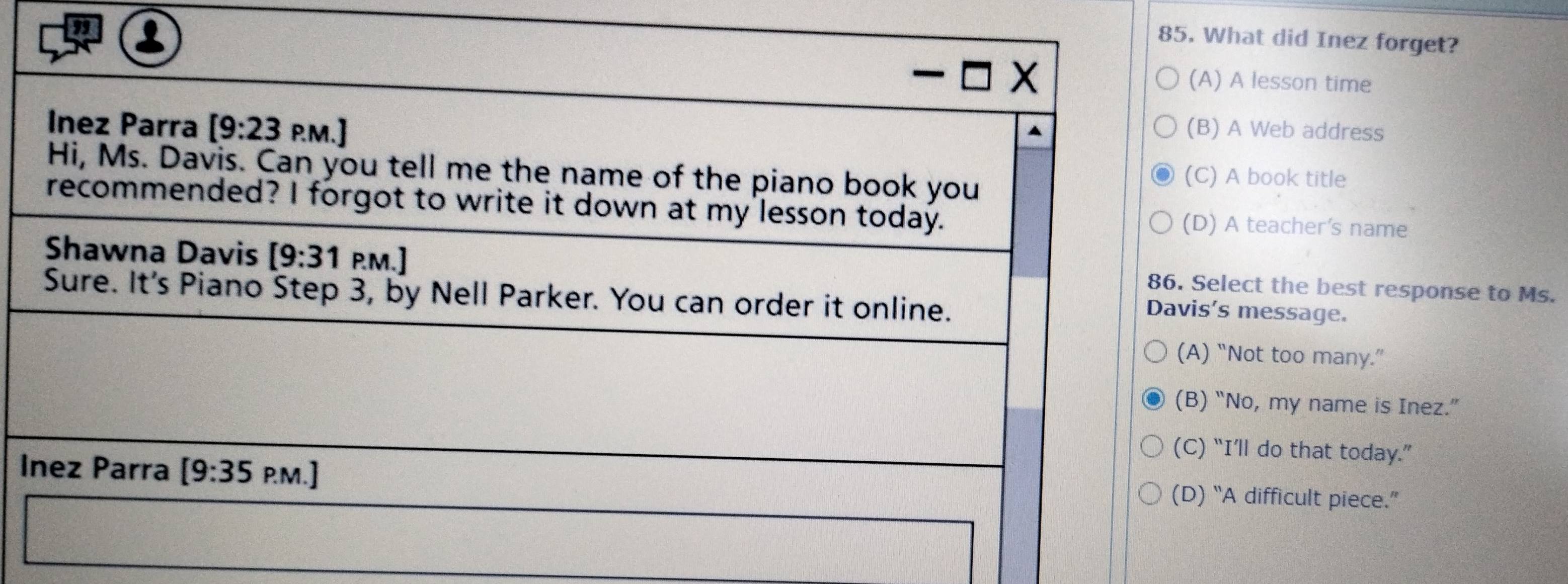 What did Inez forget?
) A lesson time
) A Web address
) A book title
) A teacher's name
elect the best response to Ms.
's message.
“Not too many.”
“No, my name is Inez.”
“I’ll do that today.”
I“A difficult piece.”