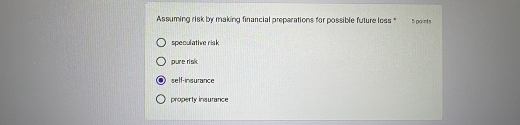 Assuming risk by making financial preparations for possible future loss * 5 points
speculative risk
pure risk
self-insurance
property insurance