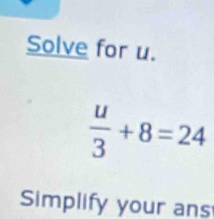 Solve for u.
 u/3 +8=24
Simplify your ans