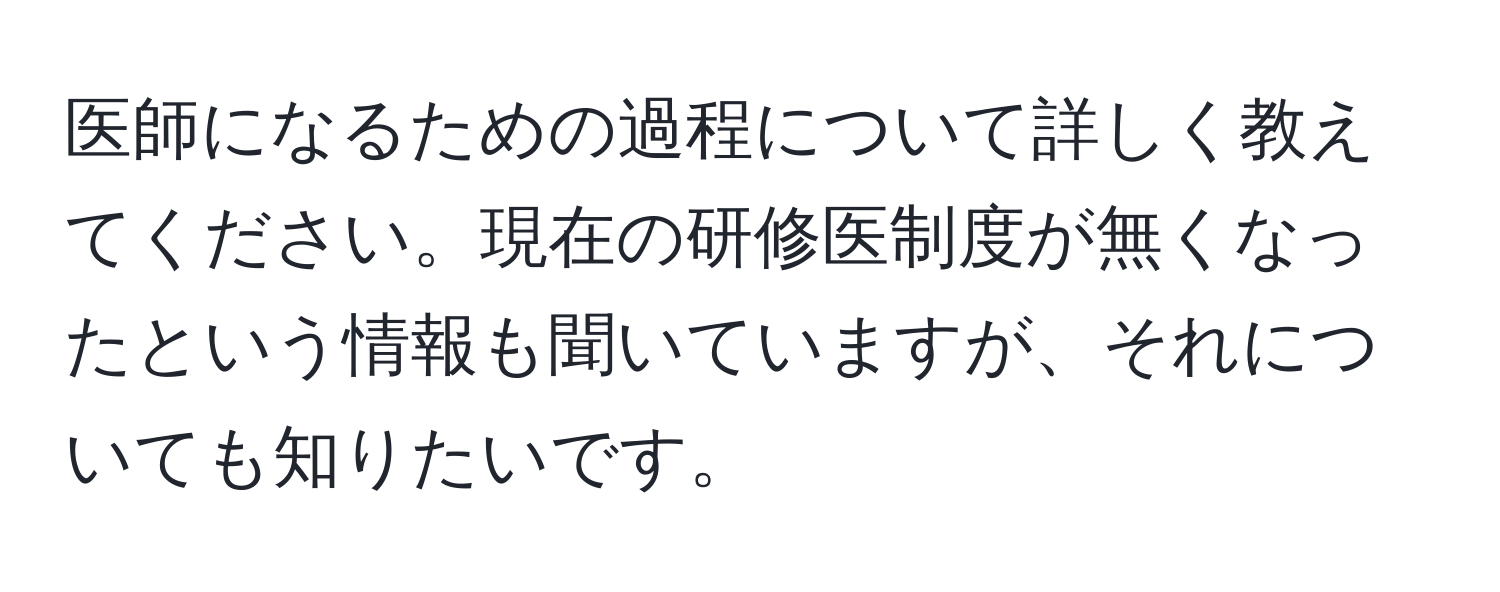 医師になるための過程について詳しく教えてください。現在の研修医制度が無くなったという情報も聞いていますが、それについても知りたいです。