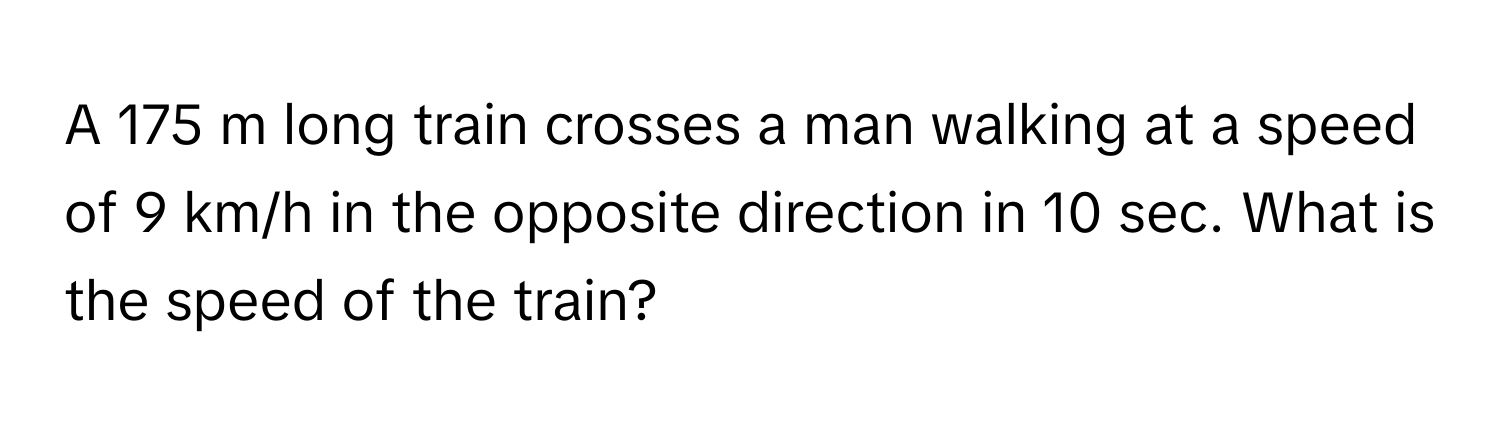 A 175 m long train crosses a man walking at a speed of 9 km/h in the opposite direction in 10 sec. What is the speed of the train?