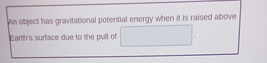 An object has gravitational potential energy when it is raised above 
Earth's surface due to the pull of 0...,...) □