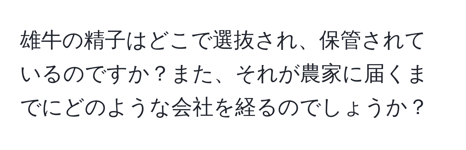 雄牛の精子はどこで選抜され、保管されているのですか？また、それが農家に届くまでにどのような会社を経るのでしょうか？