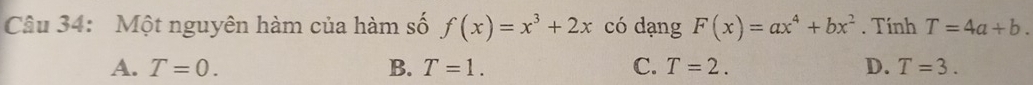 Một nguyên hàm của hàm số f(x)=x^3+2x có dạng F(x)=ax^4+bx^2. Tính T=4a+b.
A. T=0. B. T=1. C. T=2. D. T=3.