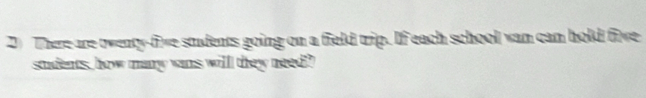 There are twenty-five students going on a field trip. If each school wan can hold five 
students, how many wans willl they need?