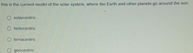 this is the current model of the solar system, where the Earth and other planets go around the sun.
solarcentric
heliocentric
terracentric
geocentric