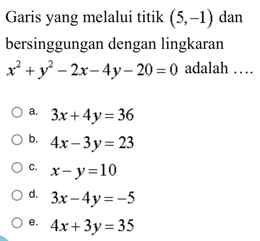 Garis yang melalui titik (5,-1) dan
bersinggungan dengan lingkaran
x^2+y^2-2x-4y-20=0 adalah …
a. 3x+4y=36
b. 4x-3y=23
C. x-y=10
d. 3x-4y=-5
e. 4x+3y=35