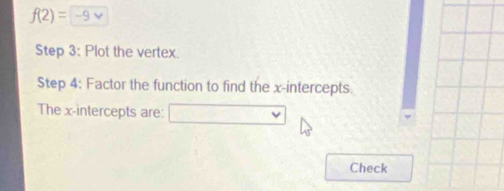 f(2)=-9vee
Step 3: Plot the vertex. 
Step 4 : Factor the function to find the x-intercepts. 
The x-intercepts are: □ vee
Check