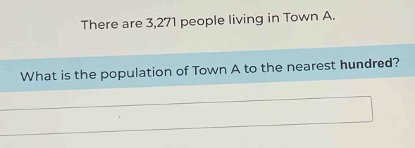 There are 3,271 people living in Town A. 
What is the population of Town A to the nearest hundred?