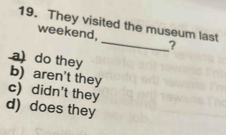 They visited the museum last
_
weekend,
?
a) do they
b) aren't they
c) didn't they
d) does they