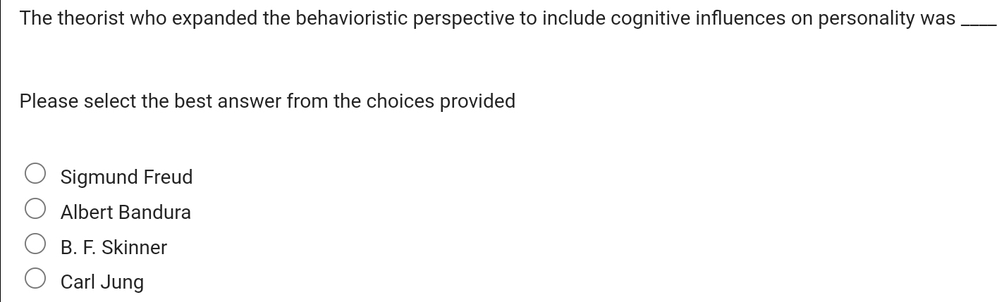 The theorist who expanded the behavioristic perspective to include cognitive influences on personality was_
Please select the best answer from the choices provided
Sigmund Freud
Albert Bandura
B. F. Skinner
Carl Jung