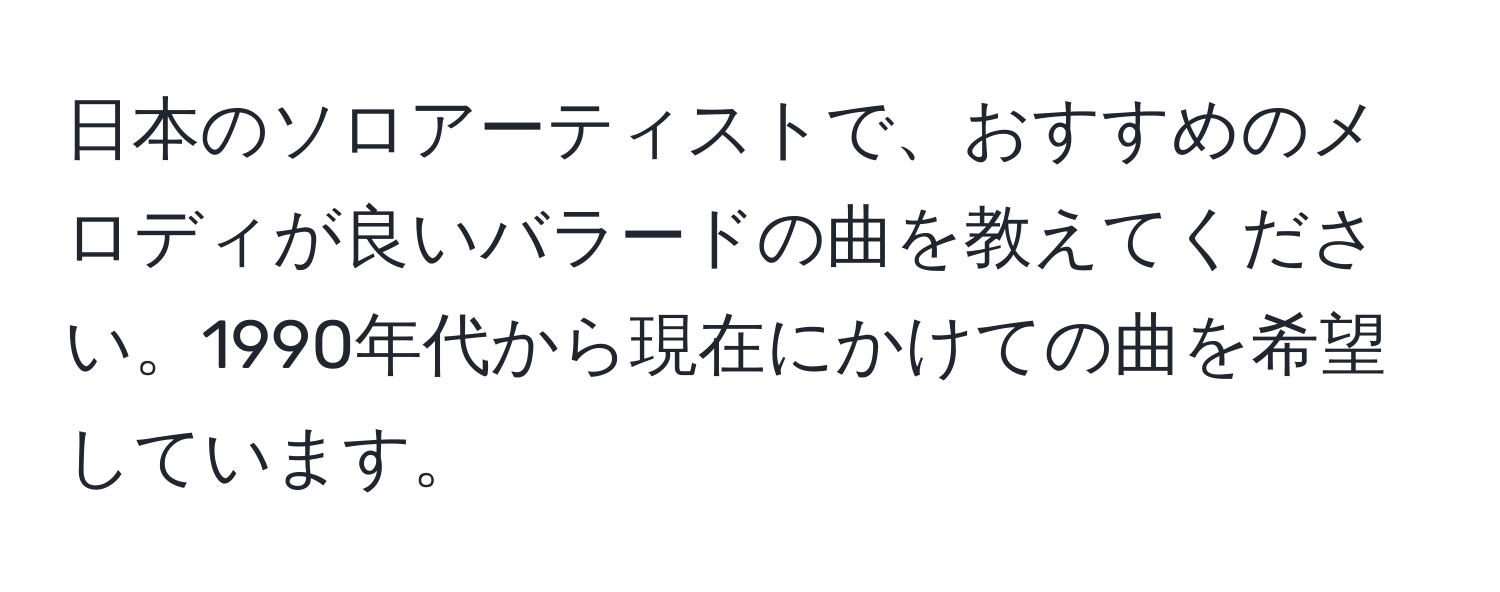 日本のソロアーティストで、おすすめのメロディが良いバラードの曲を教えてください。1990年代から現在にかけての曲を希望しています。