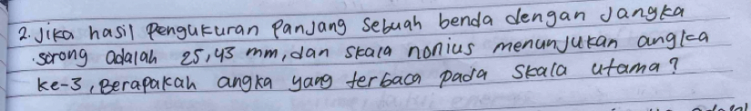 Jika hasil Penguturan PanJang Sebuah benda dengan Jangka 
scrong ada1ah 25, 93 mm, dan skala nonius menunjutan anglza 
ke -3, Berapakah angka yang ferbaca pada skala atama?