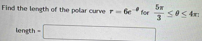 Find the length of the polar curve r=6e^(-θ) for  5π /3 ≤ θ ≤ 4π : 
length =□