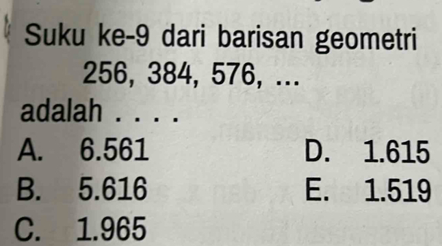 Suku ke-9 dari barisan geometri
256, 384, 576, ...
adalah . . . .
A. 6.561 D. 1.615
B. 5.616 E. 1.519
C. 1.965