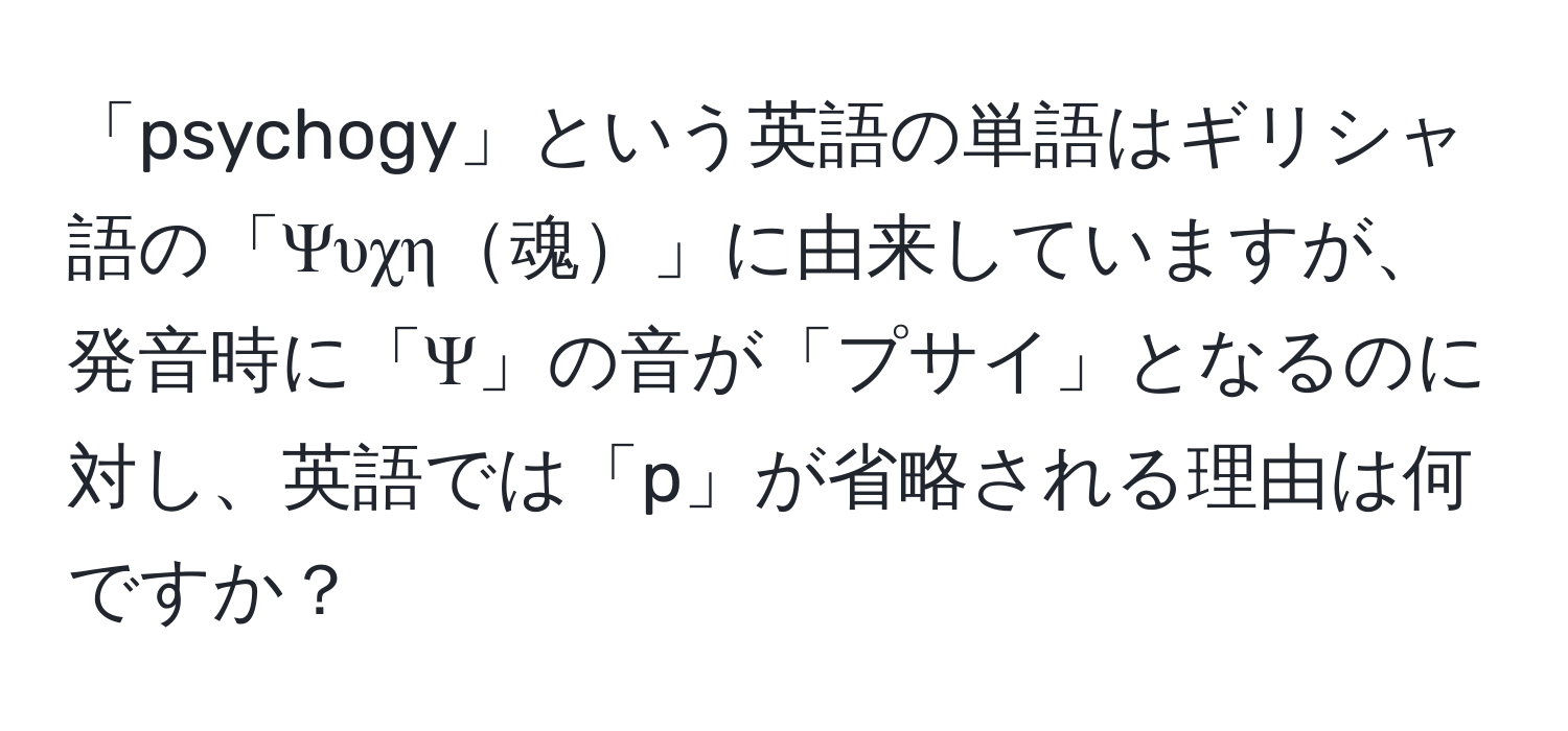 「psychogy」という英語の単語はギリシャ語の「Ψυχη魂」に由来していますが、発音時に「Ψ」の音が「プサイ」となるのに対し、英語では「p」が省略される理由は何ですか？